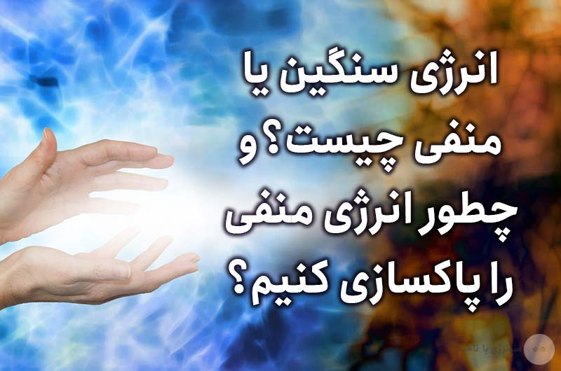 انرژی سنگین یا منفی چیست؟ و چطور انرژی منفی را پاکسازی کنیم؟