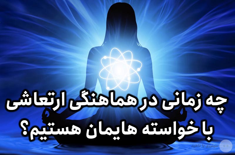 چه زمانی در هماهنگی ارتعاشی با خواسته هایمان هستیم؟
